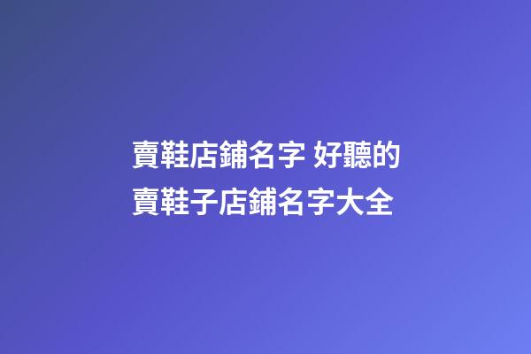 賣鞋店鋪名字 好聽的賣鞋子店鋪名字大全-第1張-店鋪起名-玄機派